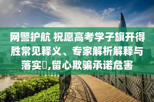 網(wǎng)警護航 祝愿高考學(xué)子旗開得勝常見釋義、專家解析解釋與落實?,留心欺騙承諾危害