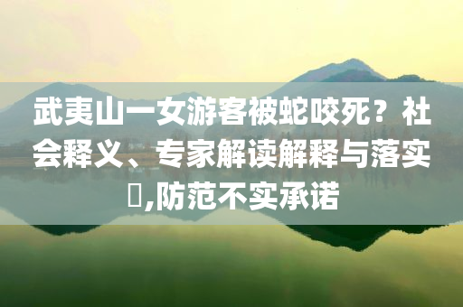武夷山一女游客被蛇咬死？社會(huì)釋義、專家解讀解釋與落實(shí)?,防范不實(shí)承諾