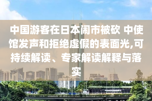 中國游客在日本鬧市被砍 中使館發聲和拒絕虛假的表面光,可持續解讀、專家解讀解釋與落實