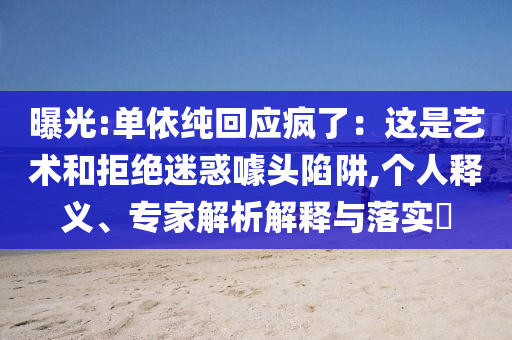 曝光:單依純回應瘋了：這是藝術和拒絕迷惑噱頭陷阱,個人釋義、專家解析解釋與落實?