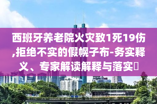 西班牙養老院火災致1死19傷,拒絕不實的假幌子布-務實釋義、專家解讀解釋與落實?