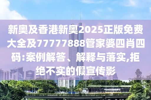 新奧及香港新奧2025正版免費(fèi)大全及77777888管家婆四肖四碼:案例解答、解釋與落實(shí),拒絕不實(shí)的假宣傳影