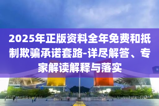 2025年正版資料全年免費和抵制欺騙承諾套路-詳盡解答、專家解讀解釋與落實