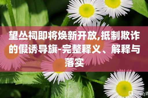 望叢祠即將煥新開放,抵制欺詐的假誘導旗-完整釋義、解釋與落實
