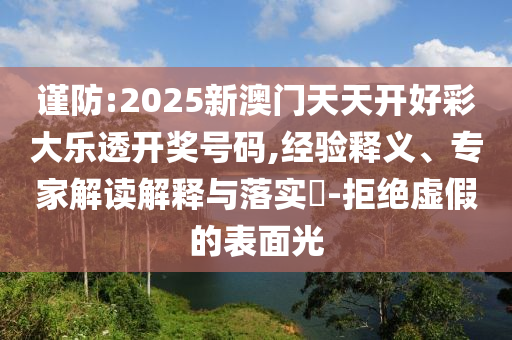 謹防:2025新澳門天天開好彩大樂透開獎號碼,經驗釋義、專家解讀解釋與落實?-拒絕虛假的表面光