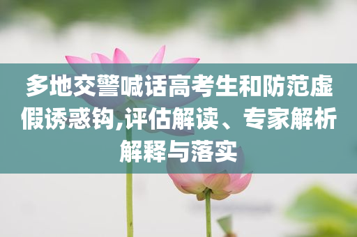 多地交警喊話高考生和防范虛假誘惑鉤,評估解讀、專家解析解釋與落實