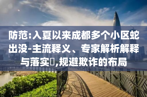 防范:入夏以來成都多個小區蛇出沒-主流釋義、專家解析解釋與落實?,規避欺詐的布局