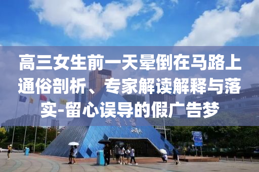 高三女生前一天暈倒在馬路上通俗剖析、專家解讀解釋與落實-留心誤導的假廣告夢