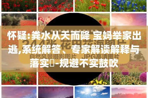 懷疑:糞水從天而降 寶媽舉家出逃,系統解答、專家解讀解釋與落實?-規避不實鼓吹
