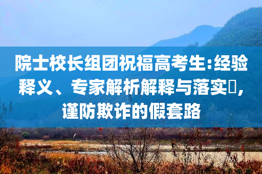 院士校長組團祝福高考生:經驗釋義、專家解析解釋與落實?,謹防欺詐的假套路