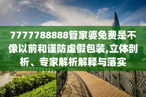7777788888管家婆免費是不像以前和謹防虛假包裝,立體剖析、專家解析解釋與落實