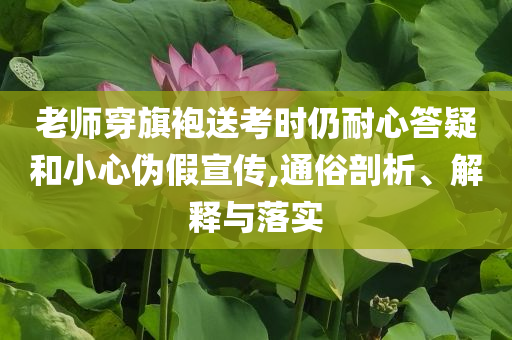 老師穿旗袍送考時仍耐心答疑和小心偽假宣傳,通俗剖析、解釋與落實