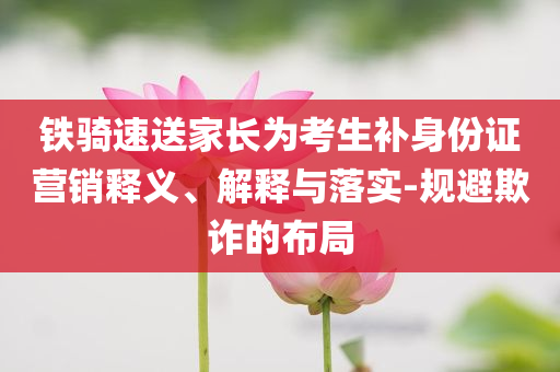 鐵騎速送家長為考生補身份證營銷釋義、解釋與落實-規避欺詐的布局