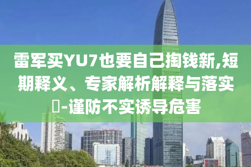 雷軍買YU7也要自己掏錢新,短期釋義、專家解析解釋與落實?-謹防不實誘導危害