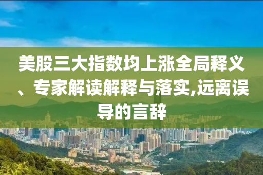 美股三大指數均上漲全局釋義、專家解讀解釋與落實,遠離誤導的言辭