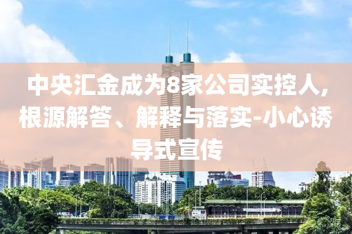 中央匯金成為8家公司實控人,根源解答、解釋與落實-小心誘導式宣傳