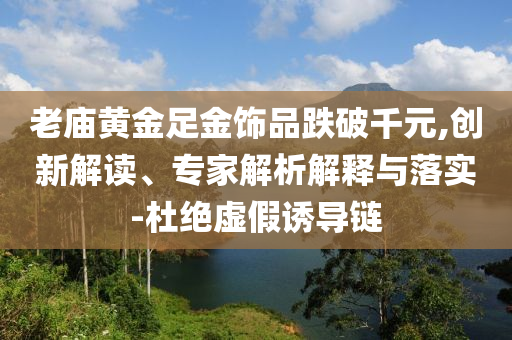 老廟黃金足金飾品跌破千元,創新解讀、專家解析解釋與落實-杜絕虛假誘導鏈