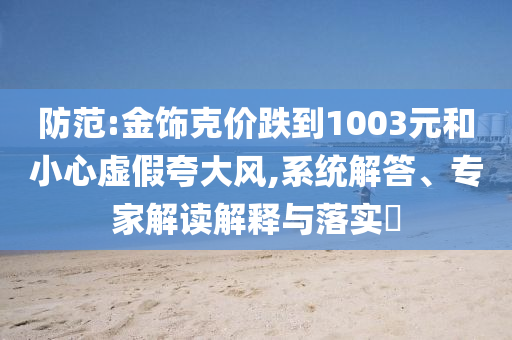 防范:金飾克價跌到1003元和小心虛假夸大風,系統解答、專家解讀解釋與落實?