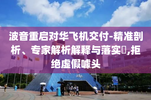 波音重啟對(duì)華飛機(jī)交付-精準(zhǔn)剖析、專家解析解釋與落實(shí)?,拒絕虛假噱頭