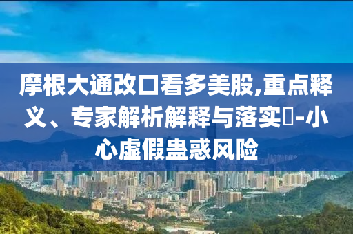 摩根大通改口看多美股,重點釋義、專家解析解釋與落實?-小心虛假蠱惑風險