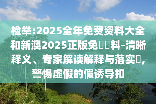檢舉:2025全年免費資料大全和新澳2025正版免費資料-清晰釋義、專家解讀解釋與落實?,警惕虛假的假誘導扣