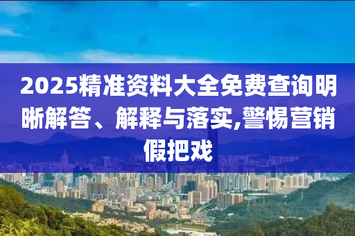 2025精準(zhǔn)資料大全免費(fèi)查詢明晰解答、解釋與落實(shí),警惕營(yíng)銷假把戲