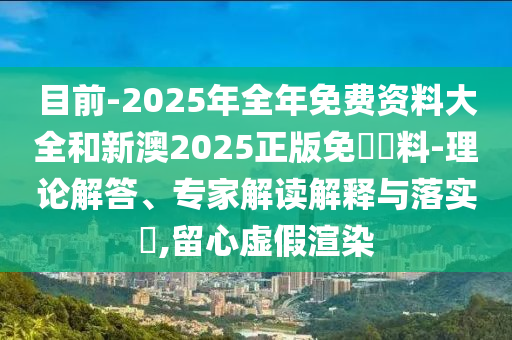 目前-2025年全年免費資料大全和新澳2025正版免費資料-理論解答、專家解讀解釋與落實?,留心虛假渲染