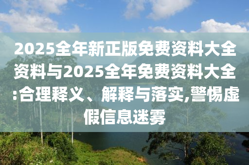 2025全年新正版免費資料大全資料與2025全年免費資料大全:合理釋義、解釋與落實,警惕虛假信息迷霧