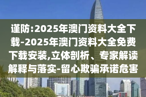 謹防:2025年澳門資料大全下載-2025年澳門資料大全免費下載安裝,立體剖析、專家解讀解釋與落實-留心欺騙承諾危害