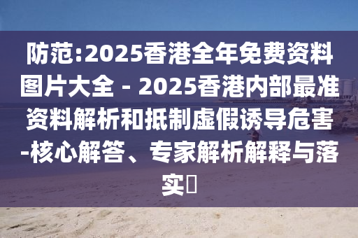 防范:2025香港全年免費資料圖片大全 - 2025香港內部最準資料解析和抵制虛假誘導危害-核心解答、專家解析解釋與落實?