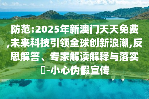 防范:2025年新澳門天天免費,未來科技引領全球創新浪潮,反思解答、專家解讀解釋與落實?-小心偽假宣傳