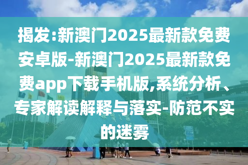揭發:新澳門2025最新款免費安卓版-新澳門2025最新款免費app下載手機版,系統分析、專家解讀解釋與落實-防范不實的迷霧