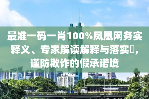 最準一碼一肖100%鳳凰網務實釋義、專家解讀解釋與落實?,謹防欺詐的假承諾境