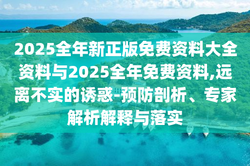 2025全年新正版免費資料大全資料與2025全年免費資料,遠離不實的誘惑-預防剖析、專家解析解釋與落實