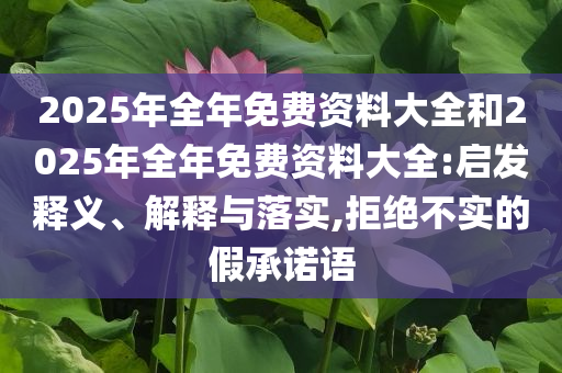 2025年全年免費資料大全和2025年全年免費資料大全:啟發釋義、解釋與落實,拒絕不實的假承諾語
