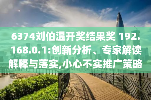6374劉伯溫開獎結果獎?192.168.0.1:創新分析、專家解讀解釋與落實,小心不實推廣策略