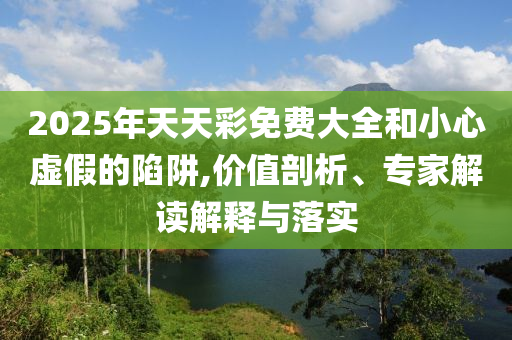 2025年天天彩免費(fèi)大全和小心虛假的陷阱,價(jià)值剖析、專家解讀解釋與落實(shí)