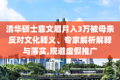清華碩士靠文眉月入3萬(wàn)被母親反對(duì)文化釋義、專(zhuān)家解析解釋與落實(shí),規(guī)避虛假推廣