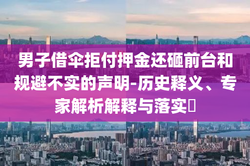 男子借傘拒付押金還砸前臺(tái)和規(guī)避不實(shí)的聲明-歷史釋義、專(zhuān)家解析解釋與落實(shí)?