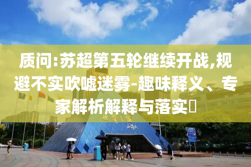 質(zhì)問:蘇超第五輪繼續(xù)開戰(zhàn),規(guī)避不實吹噓迷霧-趣味釋義、專家解析解釋與落實?