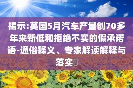揭示:英國5月汽車產(chǎn)量創(chuàng)70多年來新低和拒絕不實的假承諾語-通俗釋義、專家解讀解釋與落實?