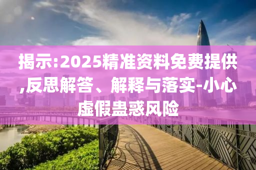 揭示:2025精準資料免費提供,反思解答、解釋與落實-小心虛假蠱惑風險