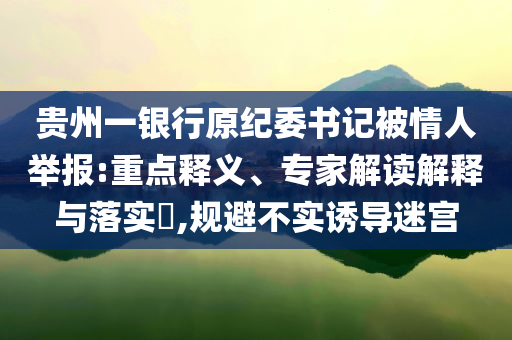 貴州一銀行原紀委書記被情人舉報:重點釋義、專家解讀解釋與落實?,規(guī)避不實誘導(dǎo)迷宮