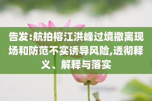 告發:航拍榕江洪峰過境撤離現場和防范不實誘導風險,透徹釋義、解釋與落實