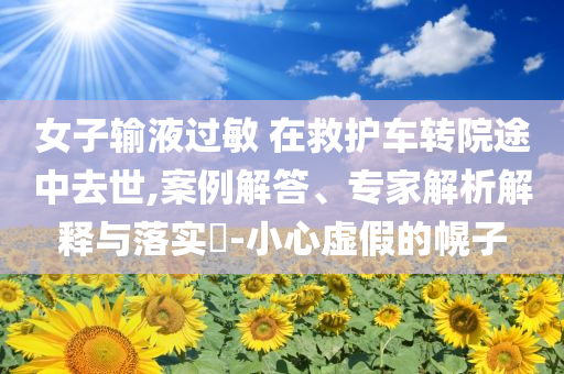 女子輸液過敏 在救護車轉院途中去世,案例解答、專家解析解釋與落實?-小心虛假的幌子