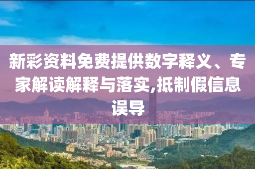 新彩資料免費(fèi)提供數(shù)字釋義、專家解讀解釋與落實(shí),抵制假信息誤導(dǎo)