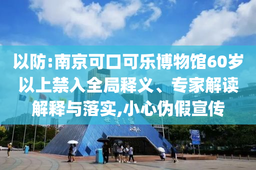 以防:南京可口可樂博物館60歲以上禁入全局釋義、專家解讀解釋與落實,小心偽假宣傳