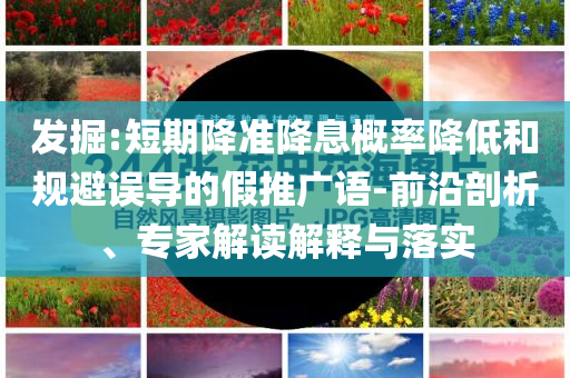 發掘:短期降準降息概率降低和規避誤導的假推廣語-前沿剖析、專家解讀解釋與落實