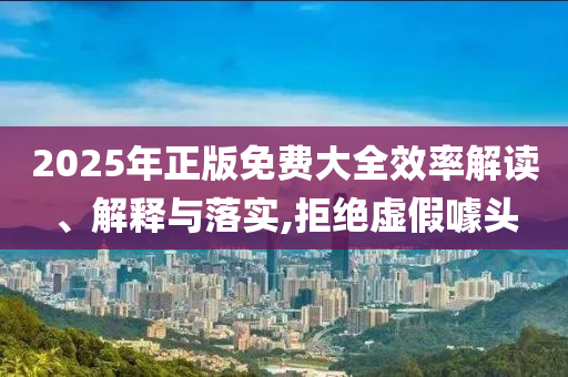2025年正版免費大全效率解讀、解釋與落實,拒絕虛假噱頭