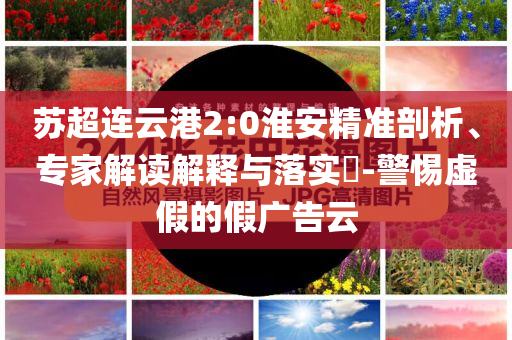 蘇超連云港2:0淮安精準剖析、專家解讀解釋與落實?-警惕虛假的假廣告云